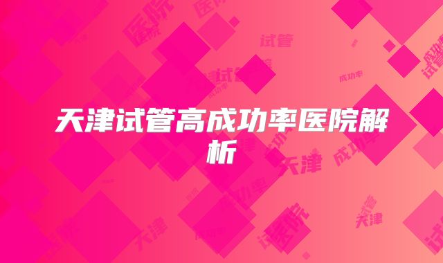 天津试管高成功率医院解析