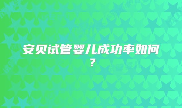 安贝试管婴儿成功率如何？