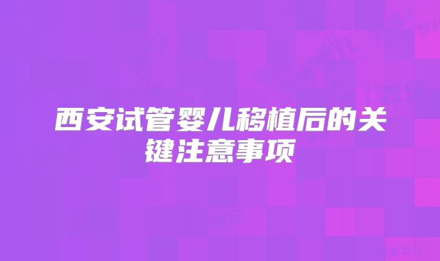 西安试管婴儿移植后的关键注意事项