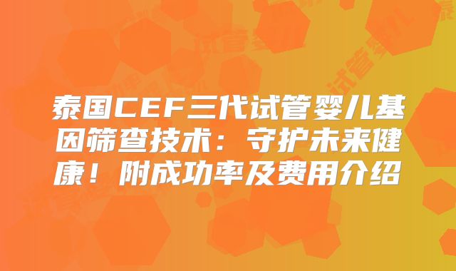 泰国CEF三代试管婴儿基因筛查技术：守护未来健康！附成功率及费用介绍