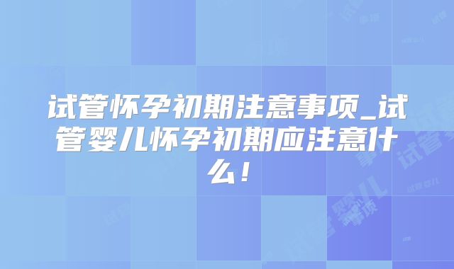 试管怀孕初期注意事项_试管婴儿怀孕初期应注意什么！