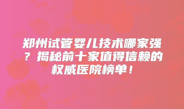 郑州试管婴儿技术哪家强？揭秘前十家值得信赖的权威医院榜单！