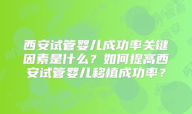 西安试管婴儿成功率关键因素是什么?如何提高西安试管婴儿移植成功率?