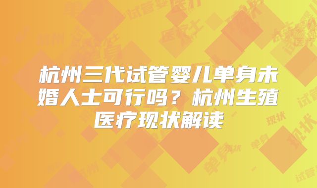 杭州三代试管婴儿单身未婚人士可行吗？杭州生殖医疗现状解读