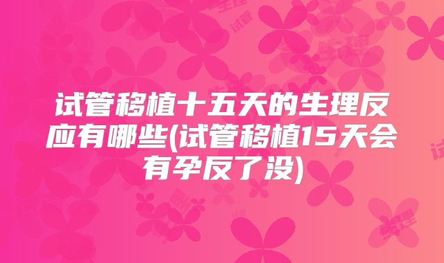 试管移植十五天的生理反应有哪些(试管移植15天会有孕反了没)