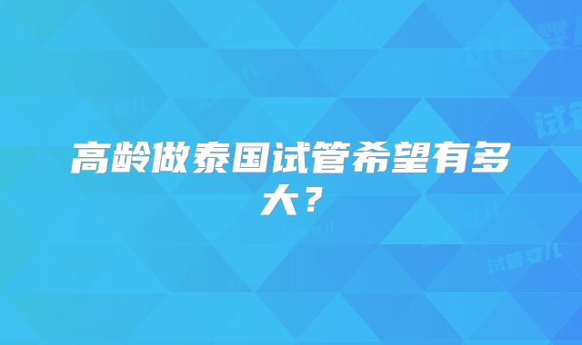高龄做泰国试管希望有多大？