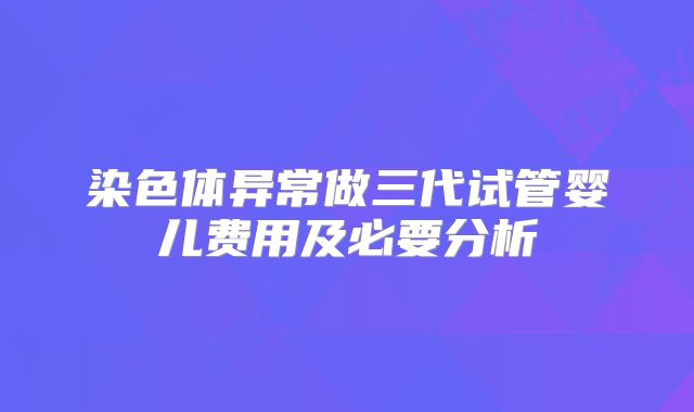 染色体异常做三代试管婴儿费用及必要分析