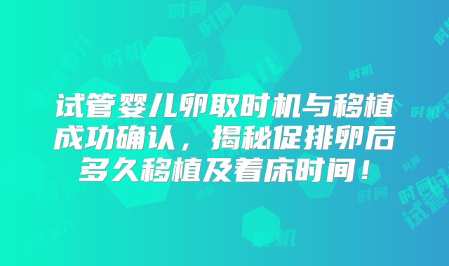 试管婴儿卵取时机与移植成功确认，揭秘促排卵后多久移植及着床时间！