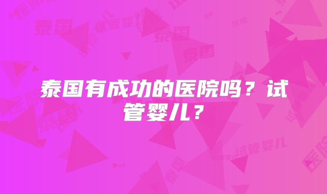 泰国有成功的医院吗？试管婴儿？