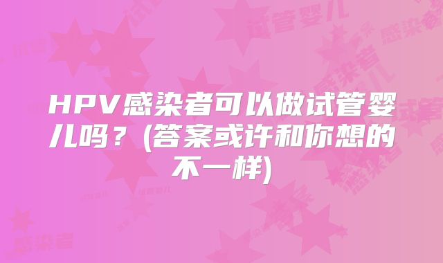 HPV感染者可以做试管婴儿吗?(答案或许和你想的不一样)
