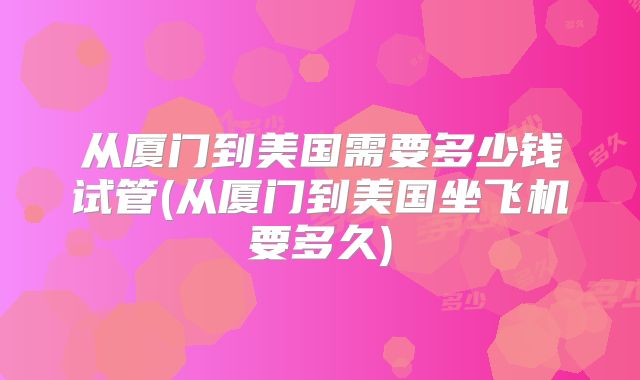 从厦门到美国需要多少钱试管(从厦门到美国坐飞机要多久)