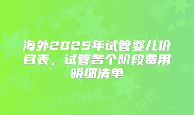 海外2025年试管婴儿价目表，试管各个阶段费用明细清单