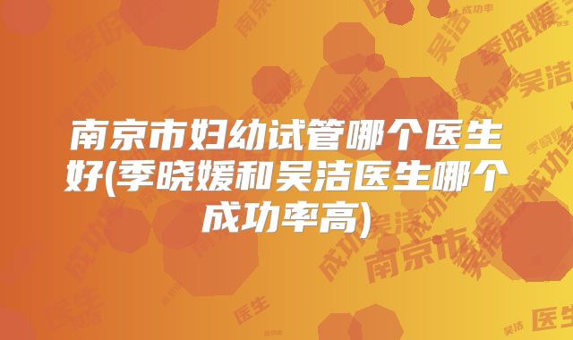 南京市妇幼试管哪个医生好(季晓媛和吴洁医生哪个成功率高)