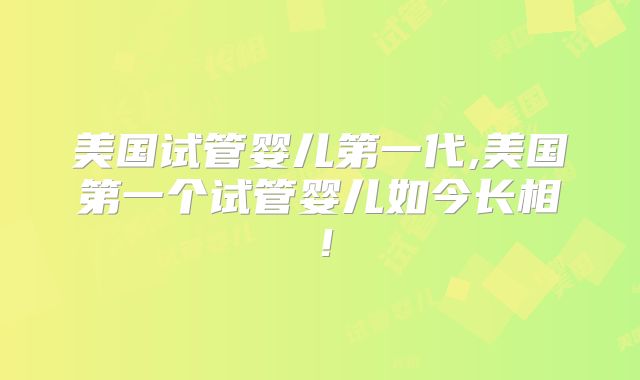 美国试管婴儿第一代,美国第一个试管婴儿如今长相！