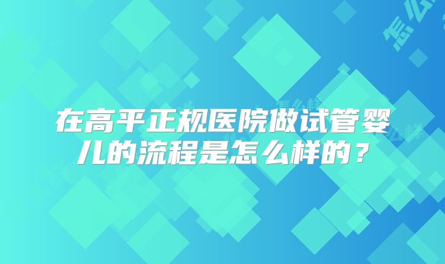 在高平正规医院做试管婴儿的流程是怎么样的？