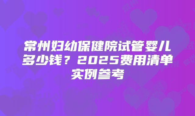 常州妇幼保健院试管婴儿多少钱？2025费用清单实例参考
