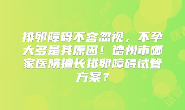 排卵障碍不容忽视，不孕大多是其原因！德州市哪家医院擅长排卵障碍试管方案？