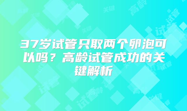 37岁试管只取两个卵泡可以吗？高龄试管成功的关键解析