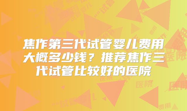 焦作第三代试管婴儿费用大概多少钱?推荐焦作三代试管比较好的医院