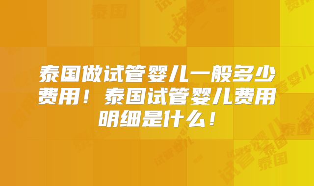 泰国做试管婴儿一般多少费用！泰国试管婴儿费用明细是什么！
