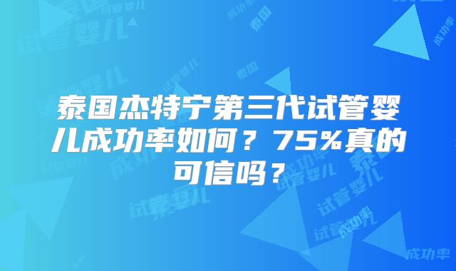 泰国杰特宁第三代试管婴儿成功率如何？75%真的可信吗？