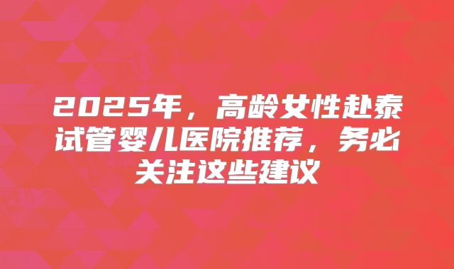 2025年，高龄女性赴泰试管婴儿医院推荐，务必关注这些建议