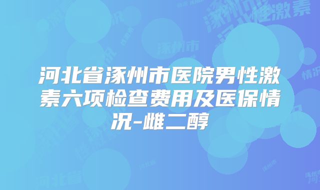 河北省涿州市医院男性激素六项检查费用及医保情况-雌二醇