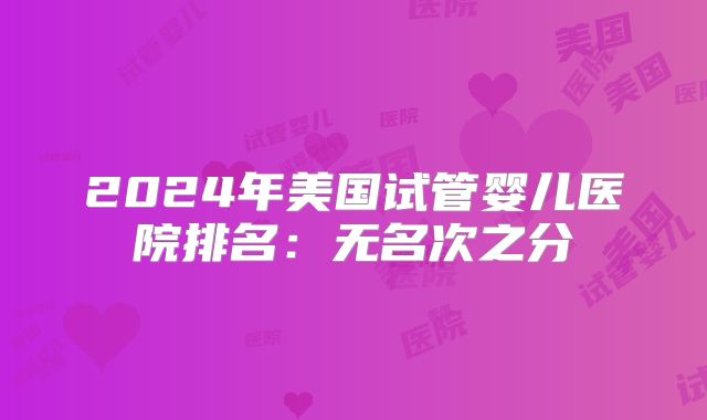 2024年美国试管婴儿医院排名:无名次之分