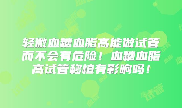 轻微血糖血脂高能做试管而不会有危险！血糖血脂高试管移植有影响吗！