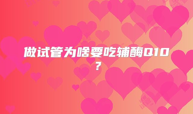 做试管为啥要吃辅酶Q10？