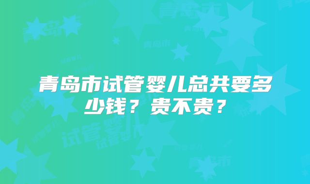 青岛市试管婴儿总共要多少钱？贵不贵？