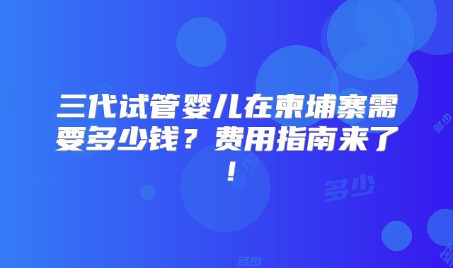 三代试管婴儿在柬埔寨需要多少钱？费用指南来了！