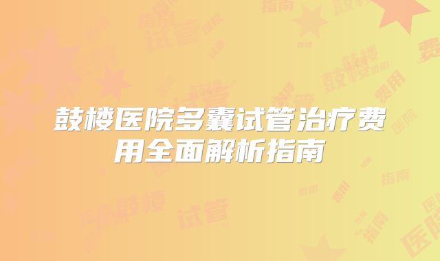 鼓楼医院多囊试管治疗费用全面解析指南