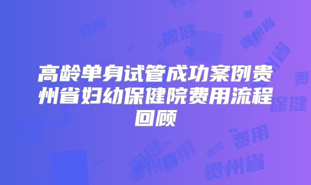 高龄单身试管成功案例贵州省妇幼保健院费用流程回顾