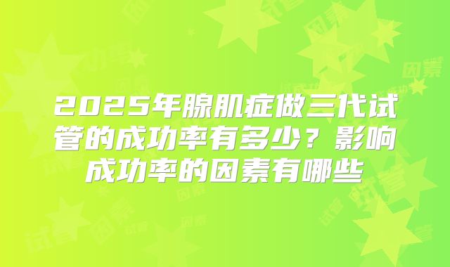 2025年腺肌症做三代试管的成功率有多少？影响成功率的因素有哪些