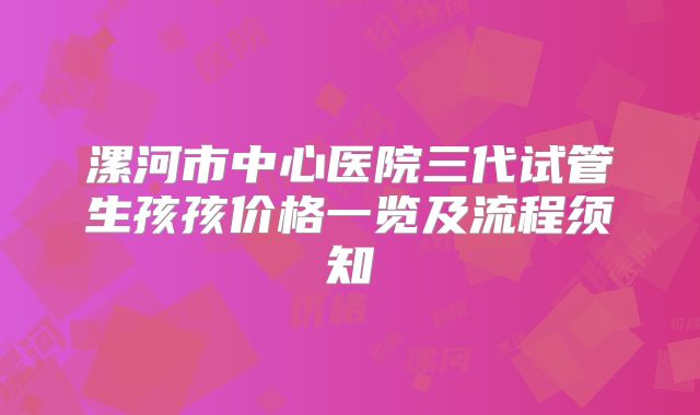 漯河市中心医院三代试管生孩孩价格一览及流程须知
