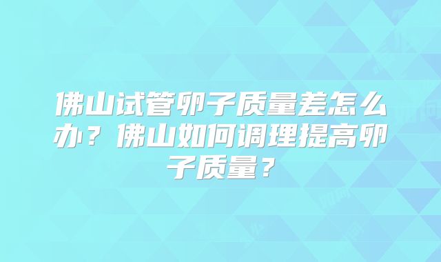 佛山试管卵子质量差怎么办？佛山如何调理提高卵子质量？