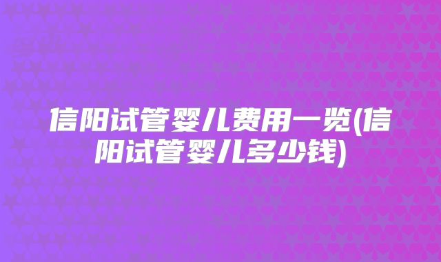 信阳试管婴儿费用一览(信阳试管婴儿多少钱)