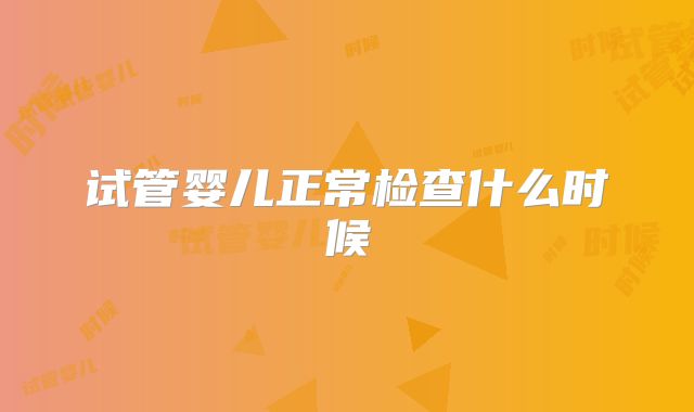试管婴儿正常检查什么时候
