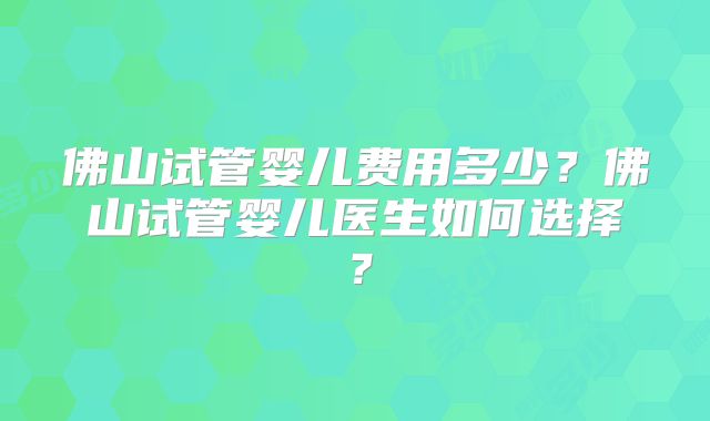 佛山试管婴儿费用多少？佛山试管婴儿医生如何选择？