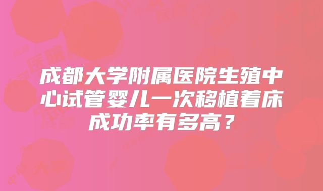 成都大学附属医院生殖中心试管婴儿一次移植着床成功率有多高？