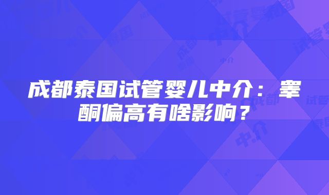 成都泰国试管婴儿中介：睾酮偏高有啥影响？