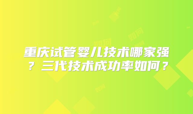 重庆试管婴儿技术哪家强？三代技术成功率如何？