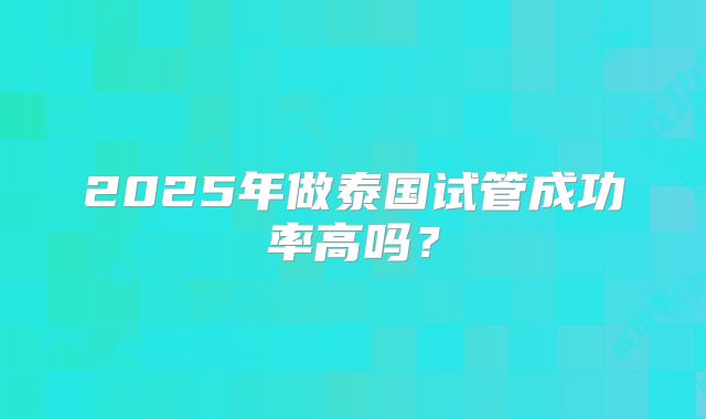 2025年做泰国试管成功率高吗?