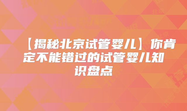 【揭秘北京试管婴儿】你肯定不能错过的试管婴儿知识盘点