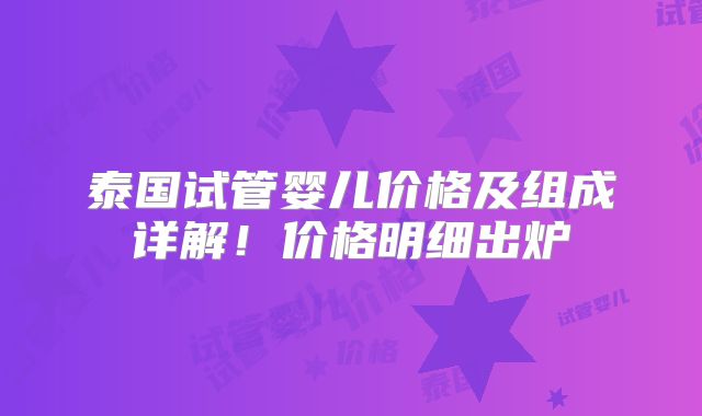 泰国试管婴儿价格及组成详解！价格明细出炉