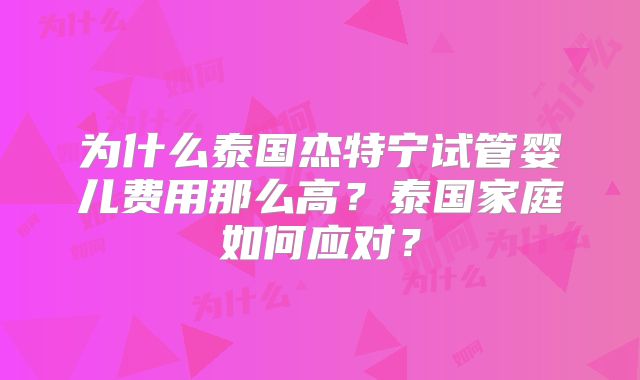 为什么泰国杰特宁试管婴儿费用那么高？泰国家庭如何应对？