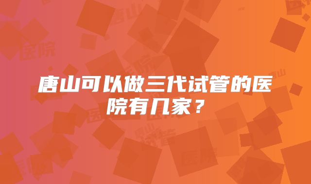 唐山可以做三代试管的医院有几家？