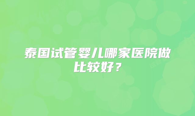 泰国试管婴儿哪家医院做比较好？