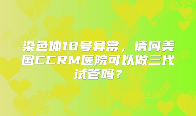 染色体18号异常,请问美国CCRM医院可以做三代试管吗?